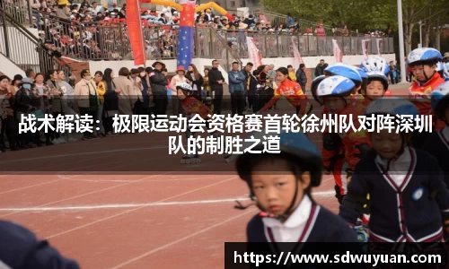 战术解读：极限运动会资格赛首轮徐州队对阵深圳队的制胜之道