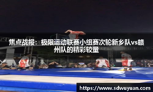 焦点战报：极限运动联赛小组赛次轮新乡队vs赣州队的精彩较量
