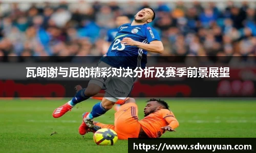 瓦朗谢与尼的精彩对决分析及赛季前景展望